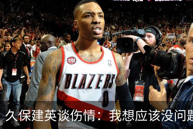 久保建英谈伤情：我想应该没问题，当时感觉像是从几个角度被撞到